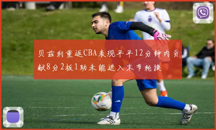 贝兹利重返CBA表现平平12分钟内贡献8分2板1助未能进入末节轮换