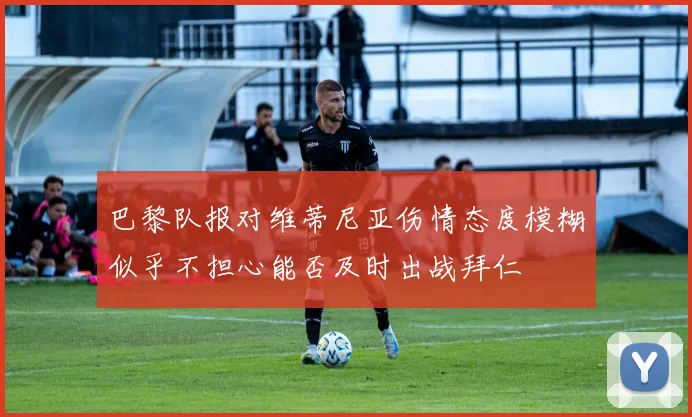 巴黎队报对维蒂尼亚伤情态度模糊似乎不担心能否及时出战拜仁
