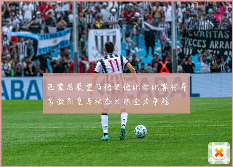 西蒙尼展望马德里德比称比赛将异常激烈皇马状态火热全力争冠
